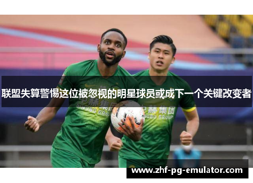 联盟失算警惕这位被忽视的明星球员或成下一个关键改变者 联盟失算警惕这位被忽视的明星球员或成下一个关键改变者
