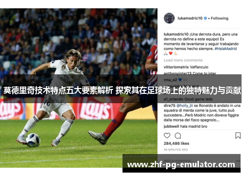 莫德里奇技术特点五大要素解析 探索其在足球场上的独特魅力与贡献