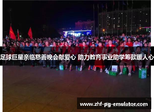足球巨星亲临慈善晚会献爱心 助力教育事业助学筹款暖人心