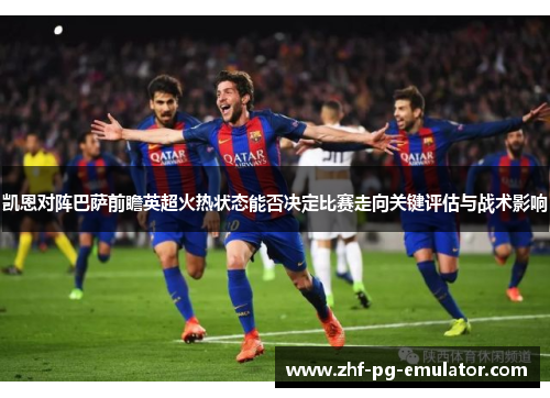 凯恩对阵巴萨前瞻英超火热状态能否决定比赛走向关键评估与战术影响