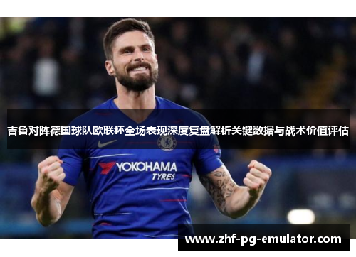 吉鲁对阵德国球队欧联杯全场表现深度复盘解析关键数据与战术价值评估