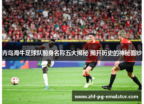 青岛海牛足球队前身名称五大揭秘 揭开历史的神秘面纱