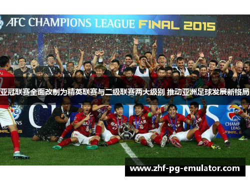 亚冠联赛全面改制为精英联赛与二级联赛两大级别 推动亚洲足球发展新格局