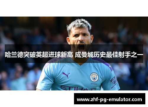 哈兰德突破英超进球新高 成曼城历史最佳射手之一 哈兰德突破英超进球新高 成曼城历史最佳射手之一