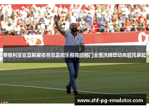 塞维利亚官宣解雇体育总监俱乐部竞技部门全面洗牌震动高层风暴起 塞维利亚官宣解雇体育总监俱乐部竞技部门全面洗牌震动高层风暴起