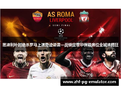 恩波利补时绝杀罗马上演奇迹逆袭一战锁定意甲保级席位全城沸腾狂