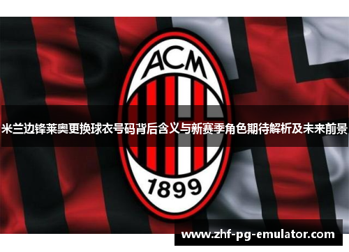 米兰边锋莱奥更换球衣号码背后含义与新赛季角色期待解析及未来前景
