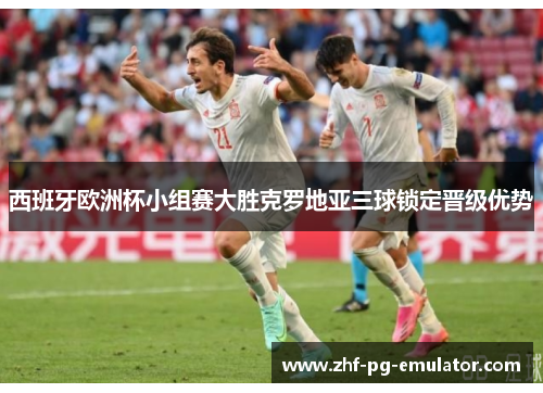 西班牙欧洲杯小组赛大胜克罗地亚三球锁定晋级优势