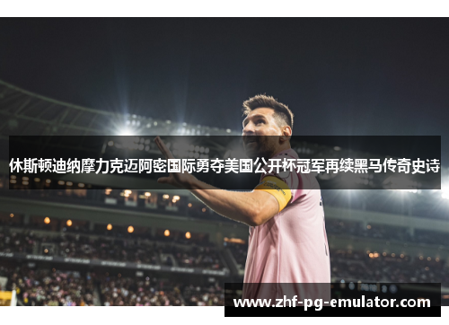 休斯顿迪纳摩力克迈阿密国际勇夺美国公开杯冠军再续黑马传奇史诗 休斯顿迪纳摩力克迈阿密国际勇夺美国公开杯冠军再续黑马传奇史诗