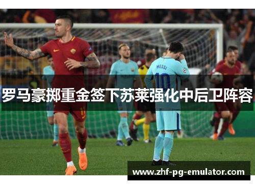 罗马豪掷重金签下苏莱强化中后卫阵容