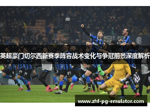 英超豪门切尔西新赛季阵容战术变化与争冠前景深度解析