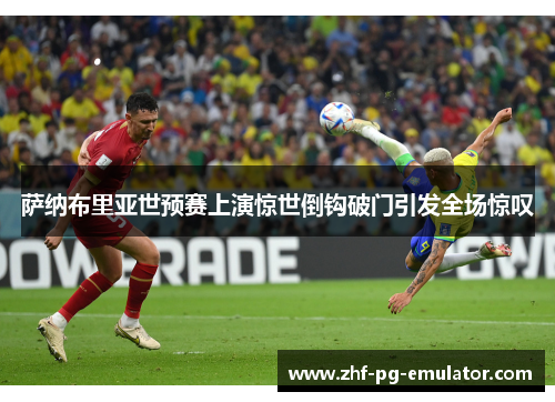 萨纳布里亚世预赛上演惊世倒钩破门引发全场惊叹