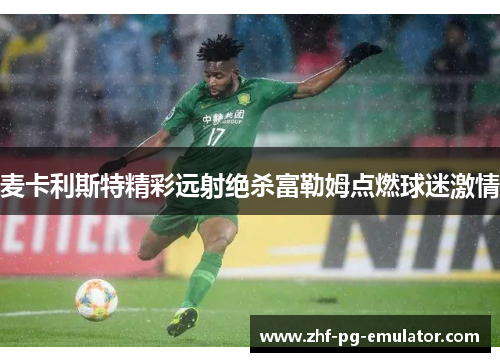 麦卡利斯特精彩远射绝杀富勒姆点燃球迷激情