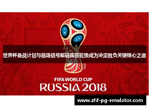 世界杯备战计划与临场信号解码阵容轮换成为决定胜负关键核心之道