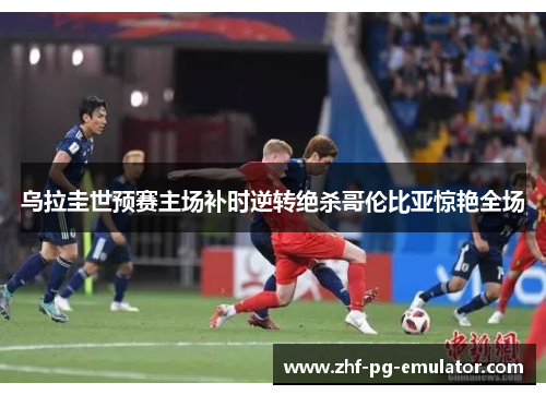 乌拉圭世预赛主场补时逆转绝杀哥伦比亚惊艳全场