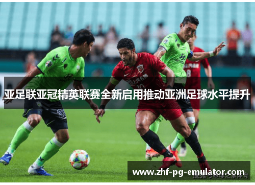 亚足联亚冠精英联赛全新启用推动亚洲足球水平提升 亚足联亚冠精英联赛全新启用推动亚洲足球水平提升