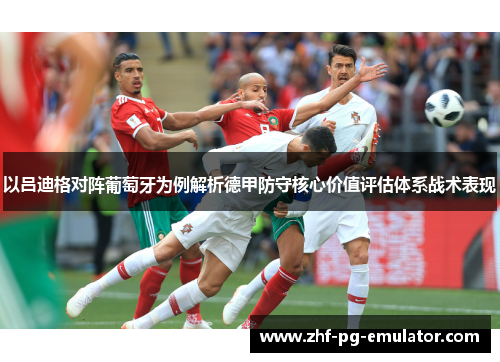以吕迪格对阵葡萄牙为例解析德甲防守核心价值评估体系战术表现 以吕迪格对阵葡萄牙为例解析德甲防守核心价值评估体系战术表现