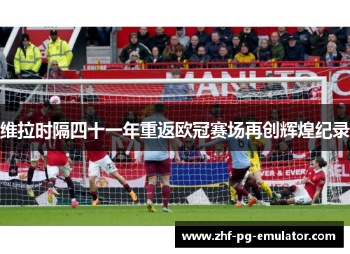 维拉时隔四十一年重返欧冠赛场再创辉煌纪录 维拉时隔四十一年重返欧冠赛场再创辉煌纪录