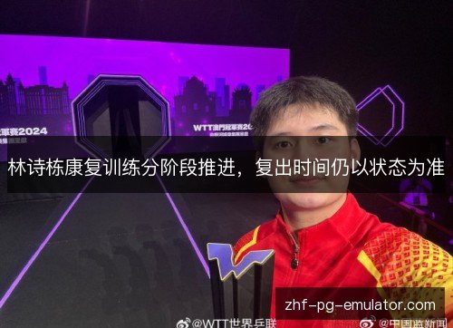 林诗栋康复训练分阶段推进，复出时间仍以状态为准